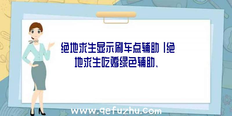 「绝地求生显示刷车点辅助」|绝地求生吃鸡绿色辅助、